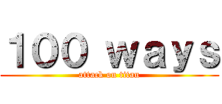 １００ ｗａｙｓ (attack on titan)