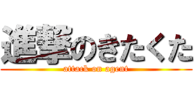 進撃のきたくた (attack on agent)