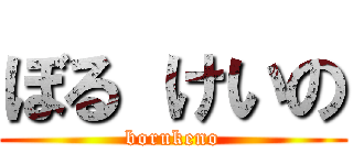 ぼる けいの (borukeno)