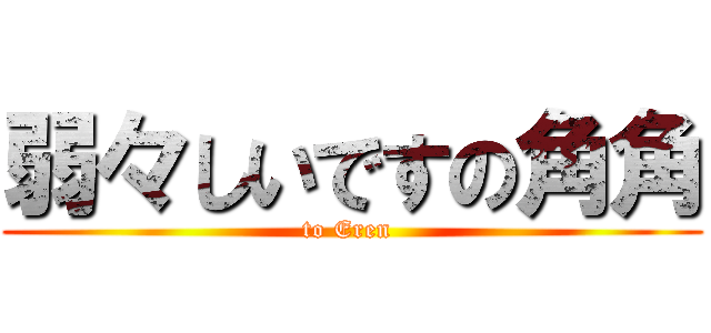 弱々しいですの角角 (to Eren )