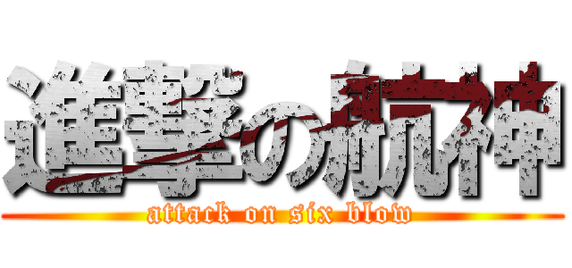 進撃の航神 (attack on six blow)
