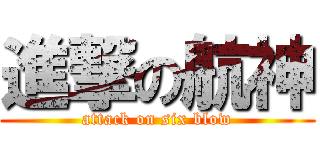 進撃の航神 (attack on six blow)