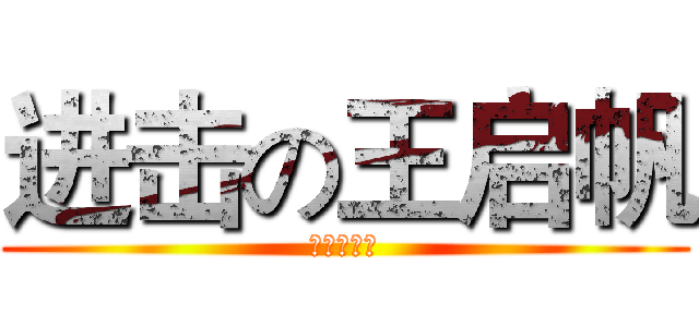 进击の王启帆 (搞死你丫‼)