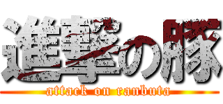 進撃の豚 (attack on ranbuta)