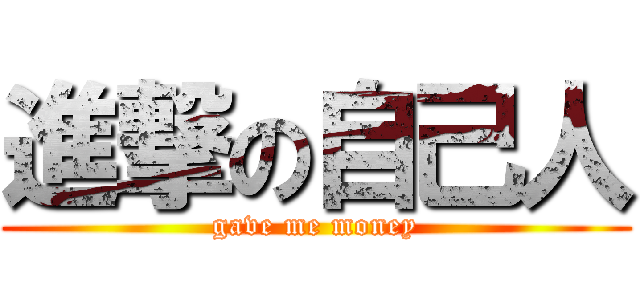 進撃の自己人 (gave me money)