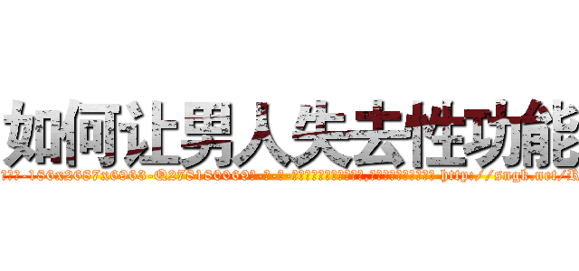 如何让男人失去性功能 (如何让男人失去性功能【电-186x2687x6963-Q278180069元-吉-药-业】我们做的是长期生意,靠的是老客户长期支持 http://sngk.net/RrPQt0
)