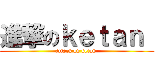 進撃のｋｅｔａｎ  (attack on ketan )