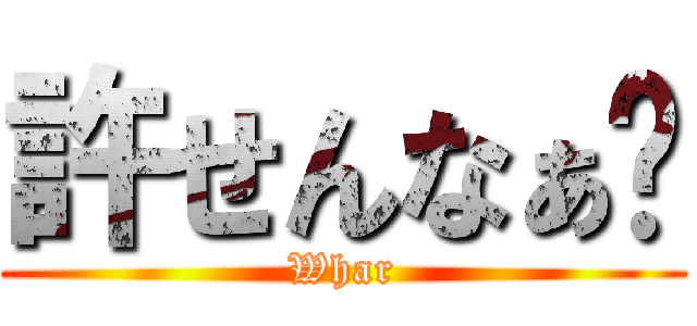 許せんなぁ💢 (Whar)