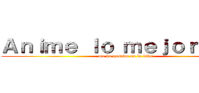 Ａｎｉｍｅ ｌｏ ｍｅｊｏｒ ｑｕｅ (me ha pasado en la vida)