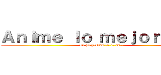 Ａｎｉｍｅ ｌｏ ｍｅｊｏｒ ｑｕｅ (me ha pasado en la vida)
