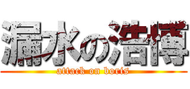 漏水の浩博 (attack on boris)