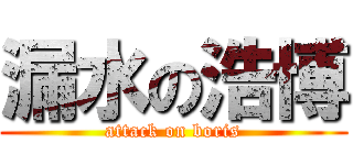 漏水の浩博 (attack on boris)