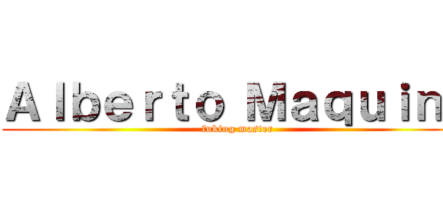 Ａｌｂｅｒｔｏ Ｍａｑｕｉｎａ (fuking master)