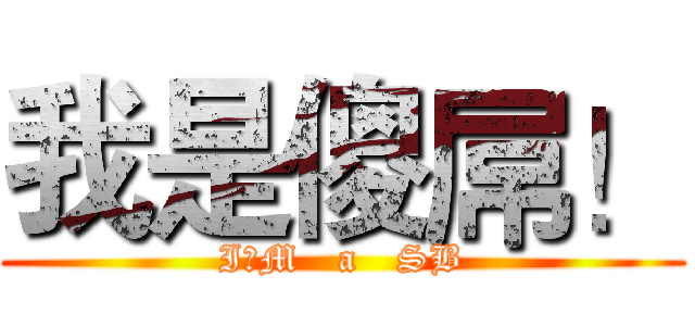 我是傻屌！ (I，M   a   SB)