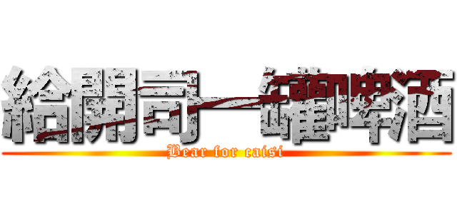 給開司一罐啤酒 (Bear for caisi)
