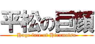 平松の巨顔 (Huge face of Hiramatsu)