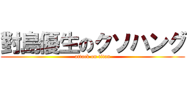 對島優生のクソハング (attack on titan)