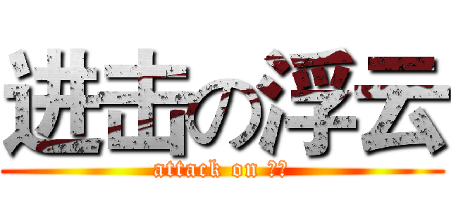 进击の浮云 (attack on 贱人)