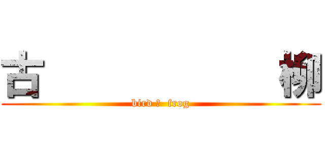 古           柳 (bird ＆  frog)