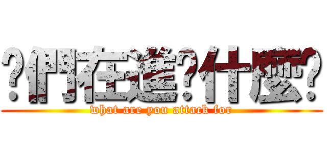 你們在進擊什麼啦 (what are you attack for)