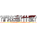 你們在進擊什麼啦 (what are you attack for)