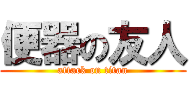 便器の友人 (attack on titan)