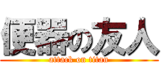 便器の友人 (attack on titan)