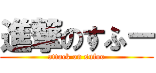 進撃のすふー (attack on sufoo)