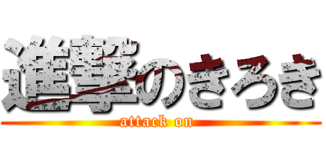 進撃のきろき (attack on )