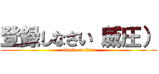 登録しなさい（威圧） (attack on titan)