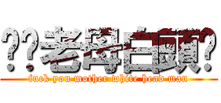 屌你老母白頭佬 (fuck you mother white head man)