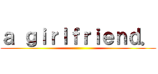 ａ ｇｉｒｌｆｒｉｅｎｄ． ()