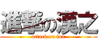 進撃の漢之 (attack on fox)