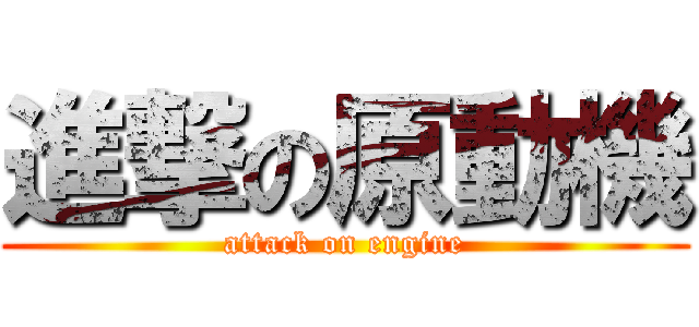 進撃の原動機 (attack on engine)