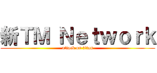新ＴＭ Ｎｅｔｗｏｒｋ (attack on titan)