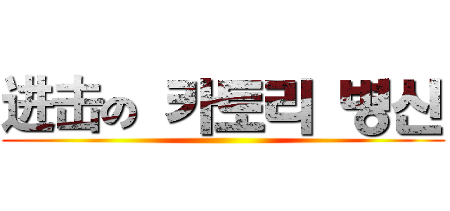 进击の 카토리 병신 ()