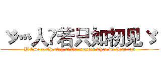 ゞ灬人苼若只如初见ゞ  (If time could stop at the moment when we first met)
