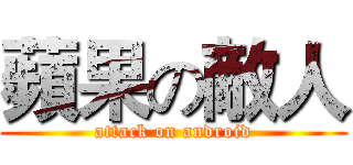 蘋果の敵人 (attack on android)