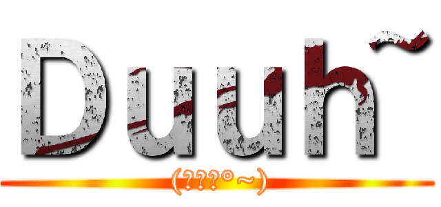 Ｄｕｕｈ~ ( (ノﾟ▽°~))
