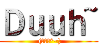 Ｄｕｕｈ~ ( (ノﾟ▽°~))