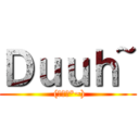Ｄｕｕｈ~ ( (ノﾟ▽°~))