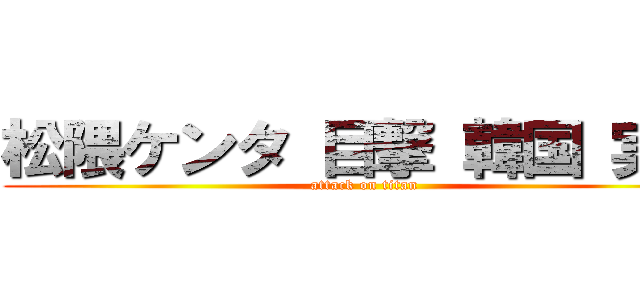 松隈ケンタ 目撃 韓国 実家 (attack on titan)