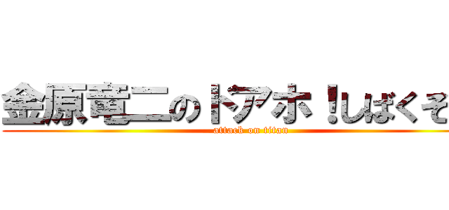 金原竜二のドアホ！しばくぞ！！ (attack on titan)