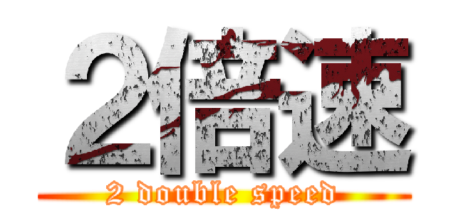 ２倍速 (2 double speed)