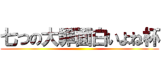 七つの大罪面白いよね杯 ()