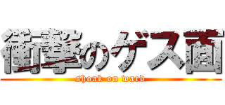 衝撃のゲス面 (shoak on ward)