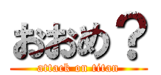 おおめ？ (attack on titan)