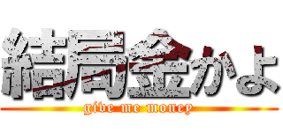 結局金かよ (give me money)