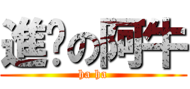 進擊の阿牛 (ha ha)