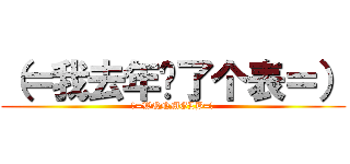 （＝我去年买了个表＝） (（=WQNMGLB=）)